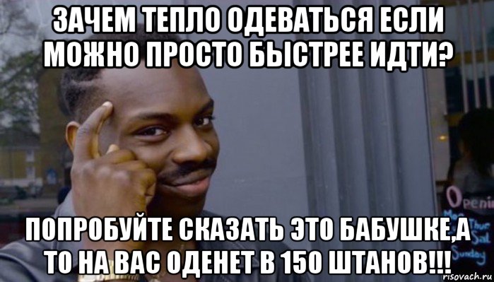 зачем тепло одеваться если можно просто быстрее идти? попробуйте сказать это бабушке,а то на вас оденет в 150 штанов!!!, Мем Не делай не будет