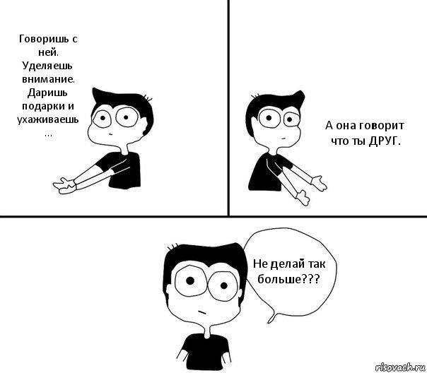 Говоришь с ней. Уделяешь внимание. Даришь подарки и ухаживаешь ... А она говорит что ты ДРУГ. Не делай так больше???, Комикс Не надо так (парень)