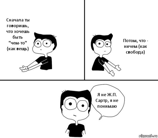 Сначала ты говоришь, что хочешь быть "чем-то" (как вещь) Потом, что - ничем (как свобода) Я не Ж.П. Сартр, я не понимаю, Комикс Не надо так (парень)