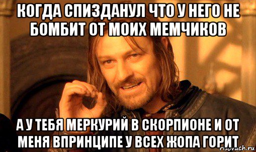 когда спизданул что у него не бомбит от моих мемчиков а у тебя меркурий в скорпионе и от меня впринципе у всех жопа горит, Мем Нельзя просто так взять и (Боромир мем)