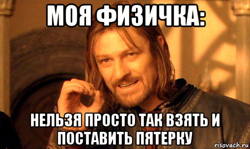 моя физичка: нельзя просто так взять и поставить пятерку, Мем Нельзя просто так взять и (Боромир мем)