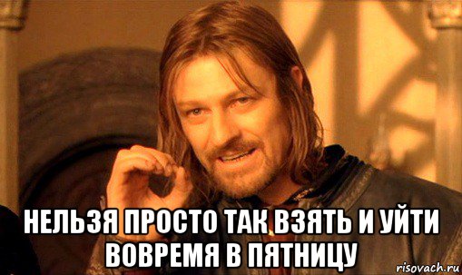  нельзя просто так взять и уйти вовремя в пятницу, Мем Нельзя просто так взять и (Боромир мем)