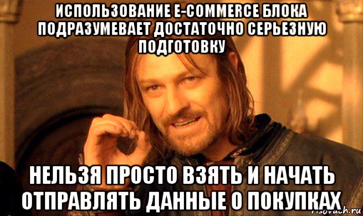 использование e-commerce блока подразумевает достаточно серьезную подготовку нельзя просто взять и начать отправлять данные о покупках, Мем Нельзя просто так взять и (Боромир мем)