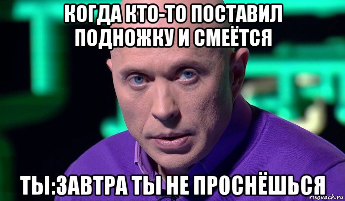 когда кто-то поставил подножку и смеётся ты:завтра ты не проснёшься, Мем Необъяснимо но факт