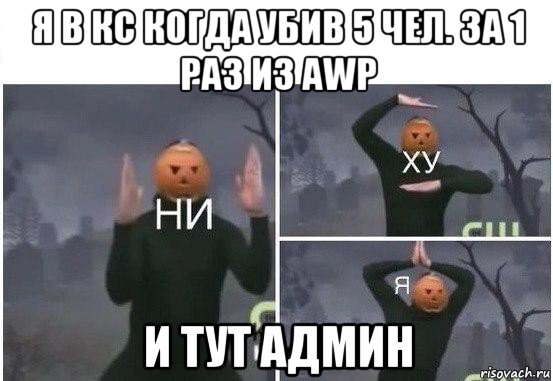 я в кс когда убив 5 чел. за 1 раз из awp и тут админ, Мем  Ни ху Я