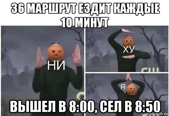 36 маршрут ездит каждые 10 минут вышел в 8:00, сел в 8:50, Мем  Ни ху Я