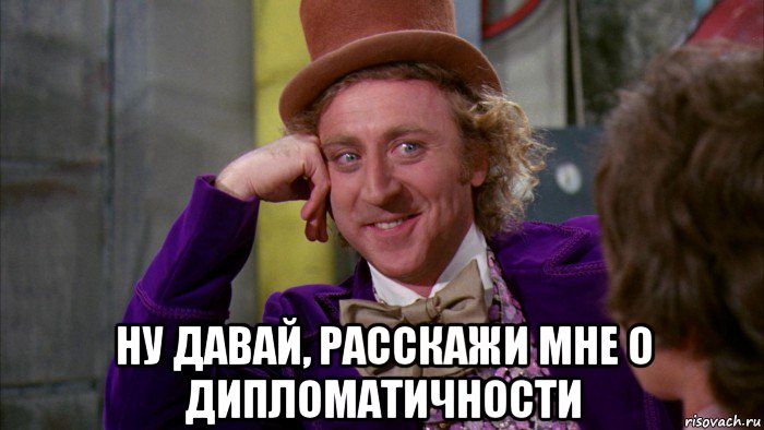  ну давай, расскажи мне о дипломатичности, Мем Ну давай расскажи (Вилли Вонка)