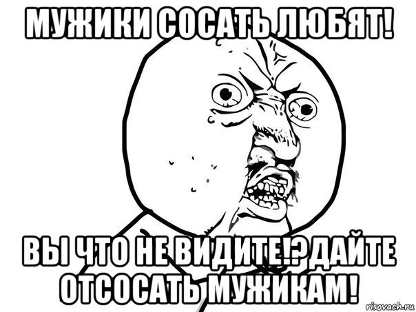 мужики сосать любят! вы что не видите!?дайте отсосать мужикам!, Мем Ну почему (белый фон)