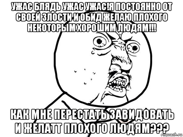 ужас блядь ужас ужас!я постоянно от своей злости и обид желаю плохого некоторым хорошим людям!!! как мне перестать завидовать и желатт плохого людям???