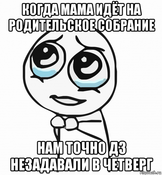 когда мама идёт на родительское собрание нам точно дз незадавали в четверг