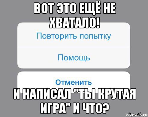 вот это ещё не хватало! и написал "ты крутая игра" и что?, Мем Отменить Помощь Повторить попытку