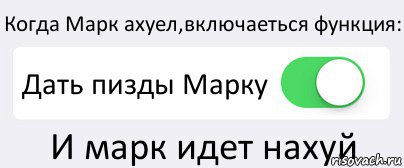 Когда Марк ахуел,включаеться функция: Дать пизды Марку И марк идет нахуй