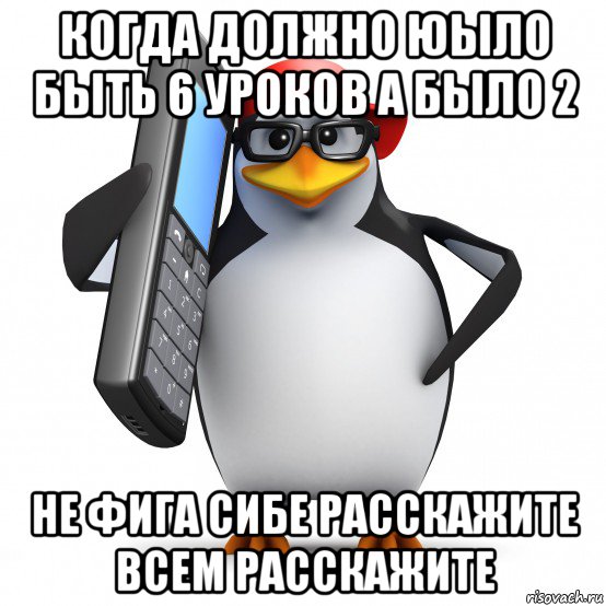 когда должно юыло быть 6 уроков а было 2 не фига сибе расскажите всем расскажите, Мем   Пингвин звонит