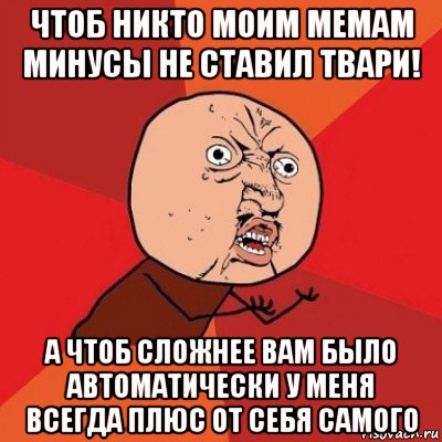 чтоб никто моим мемам минусы не ставил твари! а чтоб сложнее вам было автоматически у меня всегда плюс от себя самого