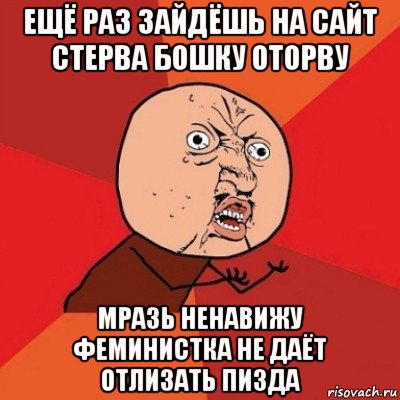 ещё раз зайдёшь на сайт стерва бошку оторву мразь ненавижу феминистка не даёт отлизать пизда