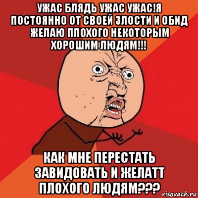 ужас блядь ужас ужас!я постоянно от своей злости и обид желаю плохого некоторым хорошим людям!!! как мне перестать завидовать и желатт плохого людям???, Мем Почему