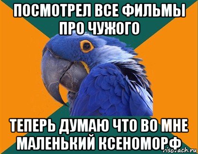 посмотрел все фильмы про чужого теперь думаю что во мне маленький ксеноморф