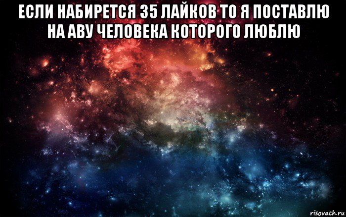 если набирется 35 лайков то я поставлю на аву человека которого люблю , Мем Просто космос