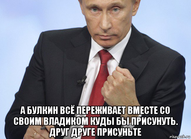  а булкин всё переживает вместе со своим владиком куды бы присунуть. друг друге присуньте, Мем Путин показывает кулак