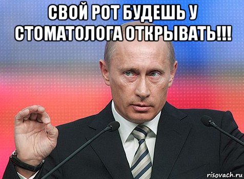 свой рот будешь у стоматолога открывать!!! 