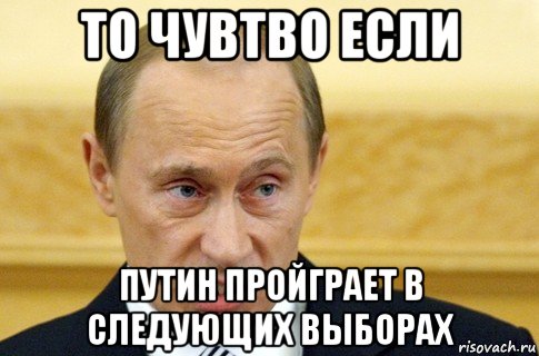 то чувтво если путин пройграет в следующих выборах, Мем путин