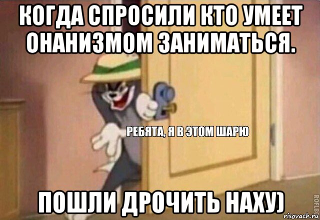 когда спросили кто умеет онанизмом заниматься. пошли дрочить наху), Мем    Ребята я в этом шарю