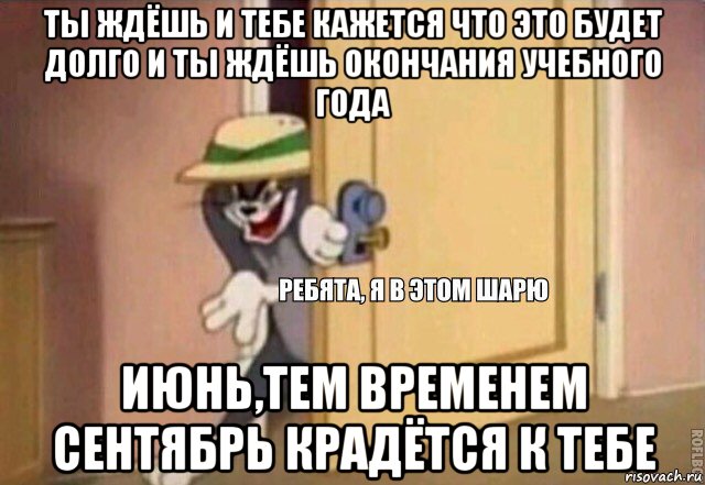 ты ждёшь и тебе кажется что это будет долго и ты ждёшь окончания учебного года июнь,тем временем сентябрь крадётся к тебе, Мем    Ребята я в этом шарю