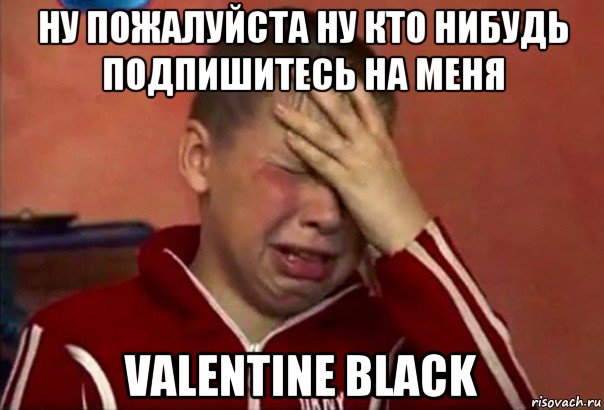 ну пожалуйста ну кто нибудь подпишитесь на меня valentine black, Мем     Сашко