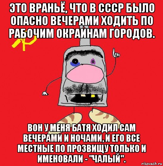 это враньё, что в ссср было опасно вечерами ходить по рабочим окраинам городов. вон у меня батя ходил сам вечерами и ночами, и его все местные по прозвищу только и именовали - "чалый".