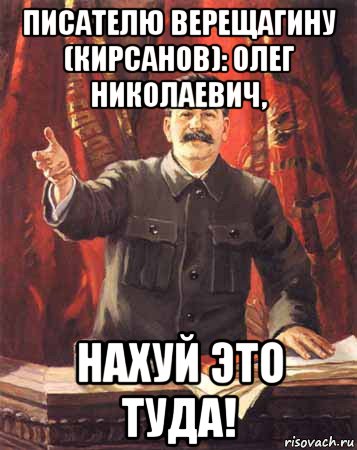 писателю верещагину (кирсанов): олег николаевич, нахуй это туда!