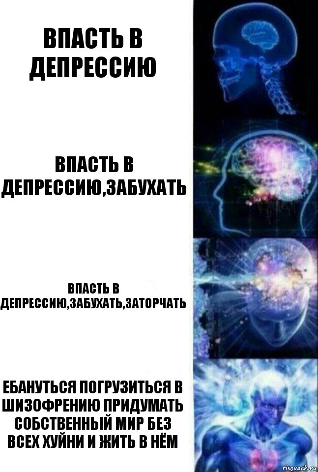 впасть в депрессию впасть в депрессию,забухать впасть в депрессию,забухать,заторчать Ебануться погрузиться в шизофрению придумать собственный мир без всех хуйни и жить в нём