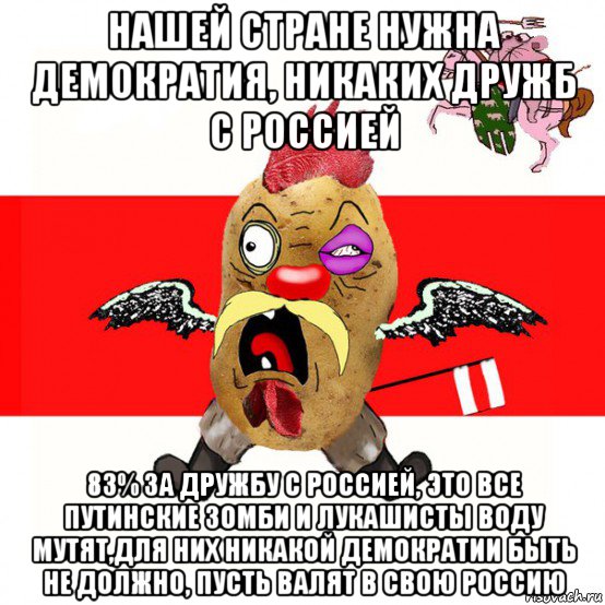 нашей стране нужна демократия, никаких дружб с россией 83% за дружбу с россией, это все путинские зомби и лукашисты воду мутят,для них никакой демократии быть не должно, пусть валят в свою россию