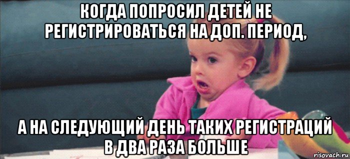 когда попросил детей не регистрироваться на доп. период, а на следующий день таких регистраций в два раза больше, Мем  Ты говоришь (девочка возмущается)