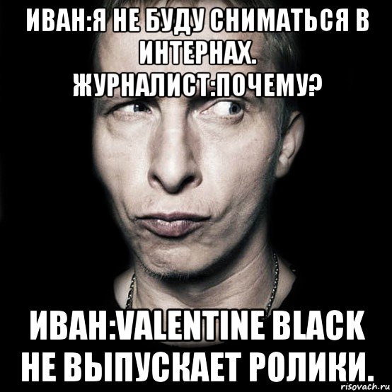 иван:я не буду сниматься в интернах. журналист:почему? иван:valentine black не выпускает ролики., Мем  Типичный Охлобыстин