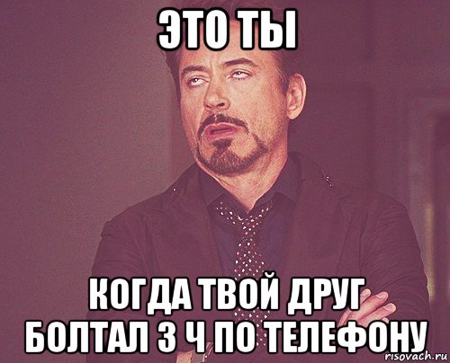 это ты когда твой друг болтал 3 ч по телефону, Мем твое выражение лица