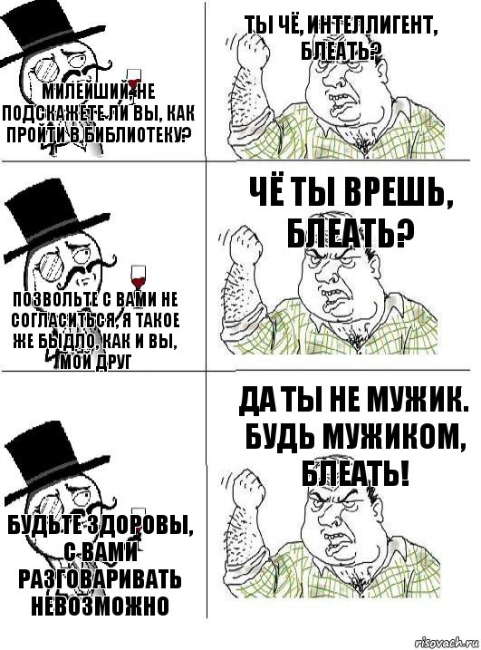 Милейший, не подскажете ли вы, как пройти в библиотеку? Ты чё, интеллигент, блеать? Позвольте с вами не согласиться, я такое же быдло, как и вы, мой друг Чё ты врешь, блеать? Будьте здоровы, с вами разговаривать невозможно Да ты не мужик. Будь мужиком, блеать!, Комикс  ты че бля интеллигент