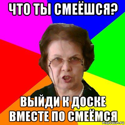 что ты смеёшся? выйди к доске вместе по смеёмся, Мем Типичная училка