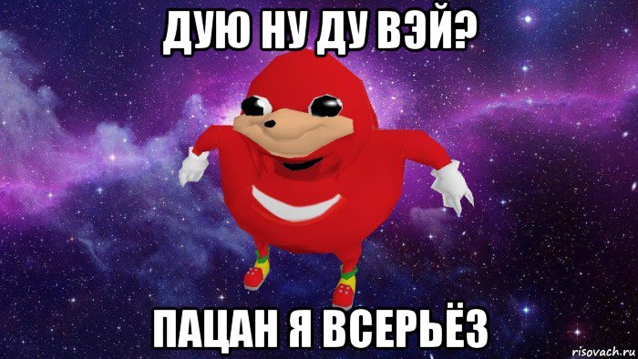 дую ну ду вэй? пацан я всерьёз