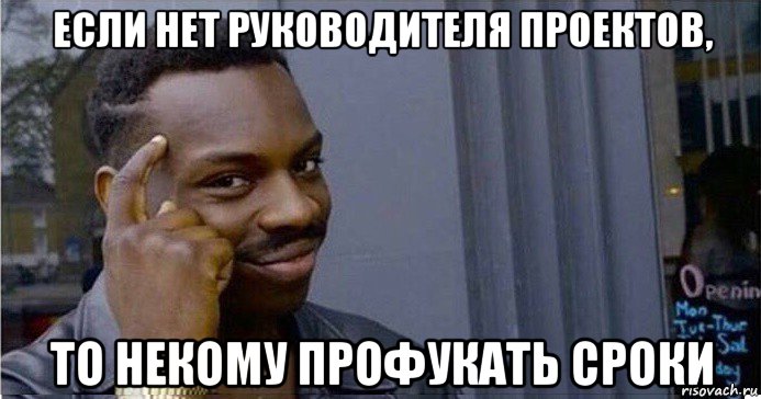 если нет руководителя проектов, то некому профукать сроки