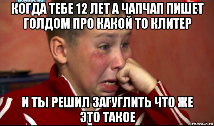 когда тебе 12 лет а чапчап пишет голдом про какой то клитер и ты решил загуглить что же это такое