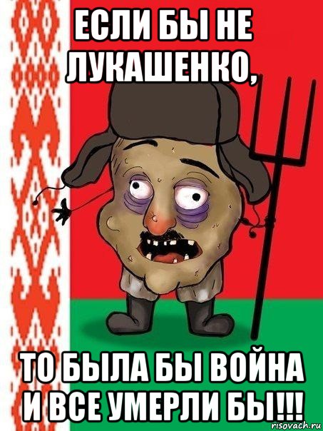 если бы не лукашенко, то была бы война и все умерли бы!!!