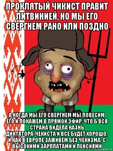 проклятый чикист правит литвинией, но мы его свергнем рано или поздно а когда мы его свергнем мы повесим его и покажем в прямой эфир, что б вся страна видела казнь диктатора-чекиста и все будет хорошо, и как в европе заживём без чекизма, с высокими зарплатами и пенсиями, Мем Ватник белорусский