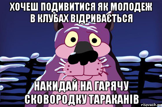 хочеш подивитися як молодеж в клубах відривається накидай на гарячу сковородку тараканів