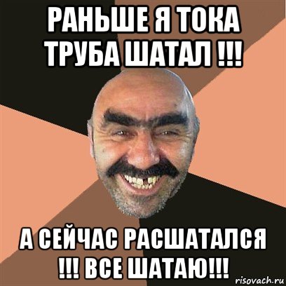 раньше я тока труба шатал !!! а сейчас расшатался !!! все шатаю!!!