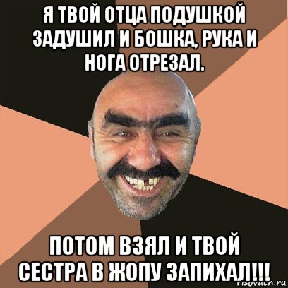 я твой отца подушкой задушил и бошка, рука и нога отрезал. потом взял и твой сестра в жопу запихал!!!, Мем Я твой дом труба шатал