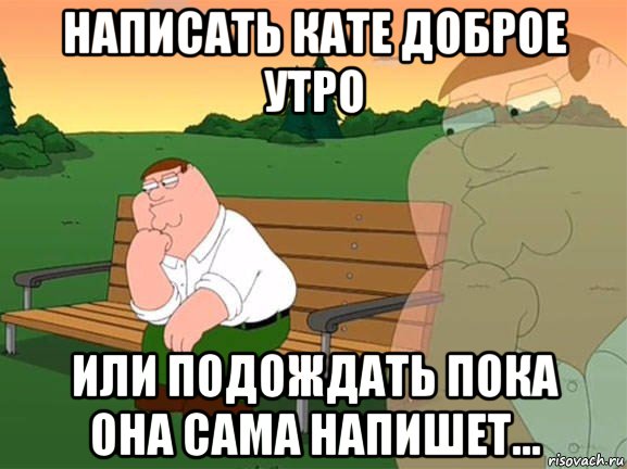 написать кате доброе утро или подождать пока она сама напишет..., Мем Задумчивый Гриффин