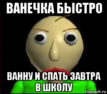 ванечка быстро ванну и спать завтра в школу