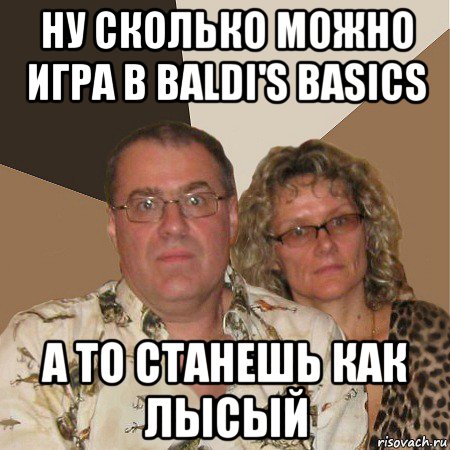 ну сколько можно игра в baldi's basics а то станешь как лысый, Мем  Злые родители