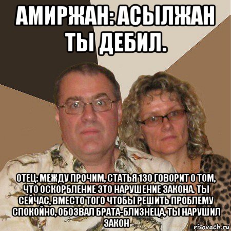 амиржан: асылжан ты дебил. отец: между прочим, статья 130 говорит о том, что оскорбление это нарушение закона. ты сейчас, вместо того чтобы решить проблему спокойно, обозвал брата-близнеца, ты нарушил закон, Мем  Злые родители