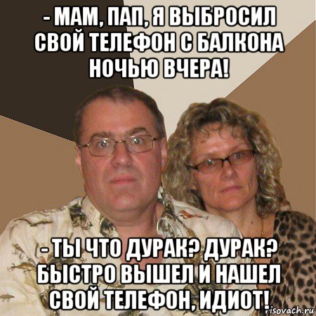 - мам, пап, я выбросил свой телефон с балкона ночью вчера! - ты что дурак? дурак? быстро вышел и нашел свой телефон, идиот!, Мем  Злые родители